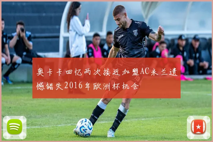 奥卡卡回忆两次接近加盟AC米兰遗憾错失2016年欧洲杯机会