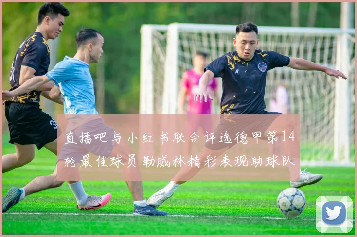 直播吧与小红书联合评选德甲第14轮最佳球员勒威林精彩表现助球队获胜