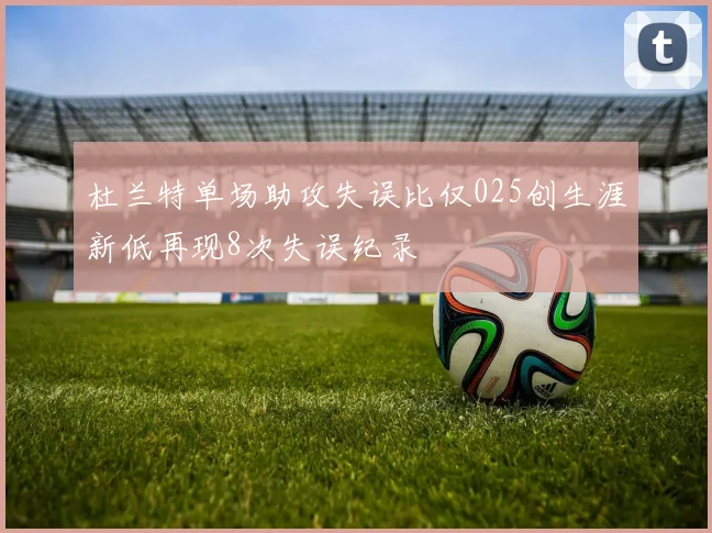 杜兰特单场助攻失误比仅025创生涯新低再现8次失误纪录