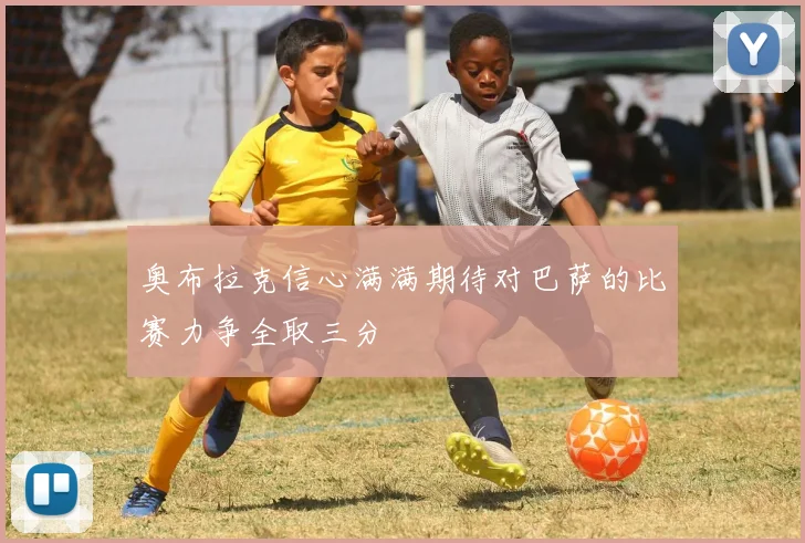 奥布拉克信心满满期待对巴萨的比赛力争全取三分