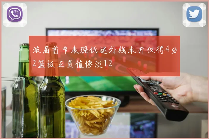 浓眉首节表现低迷外线未开仅得4分2篮板正负值惨淡12