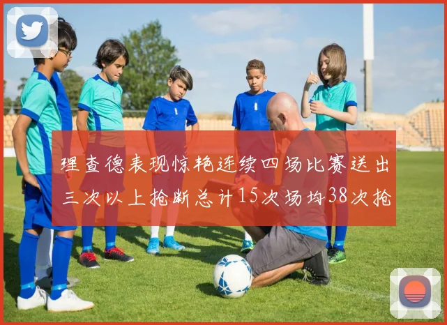 理查德表现惊艳连续四场比赛送出三次以上抢断总计15次场均38次抢断成球队防守利器