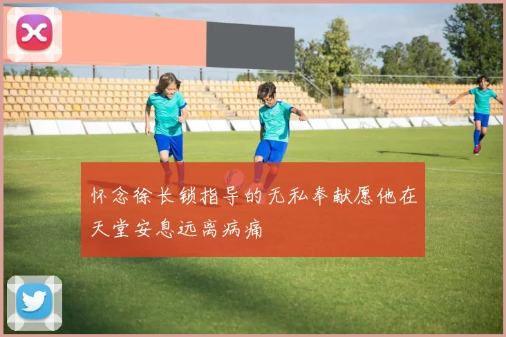 怀念徐长锁指导的无私奉献愿他在天堂安息远离病痛