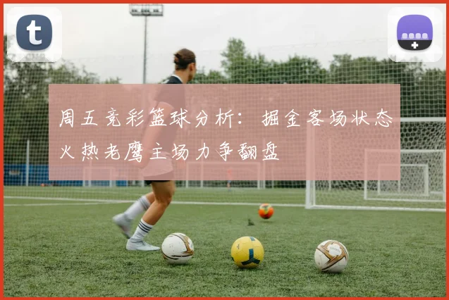 周五竞彩篮球分析：掘金客场状态火热老鹰主场力争翻盘
