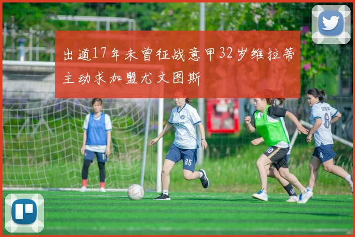 出道17年未曾征战意甲32岁维拉蒂主动求加盟尤文图斯