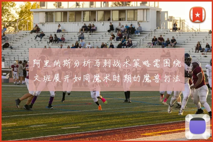 阿里纳斯分析马刺战术策略需围绕文班展开如同魔术时期的魔兽打法