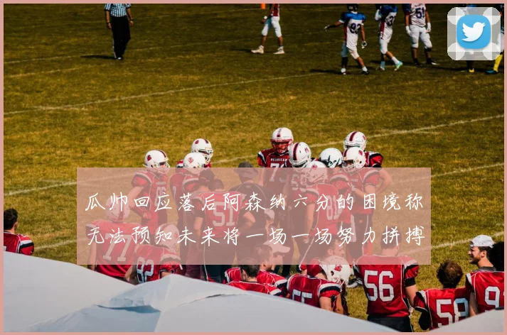 瓜帅回应落后阿森纳六分的困境称无法预知未来将一场一场努力拼搏