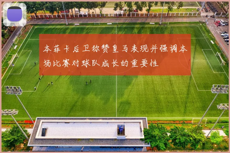 本菲卡后卫称赞皇马表现并强调本场比赛对球队成长的重要性