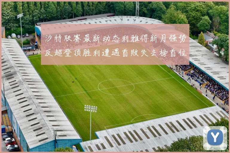 沙特联赛最新动态利雅得新月强势反超登顶胜利遭遇首败失去榜首位置
