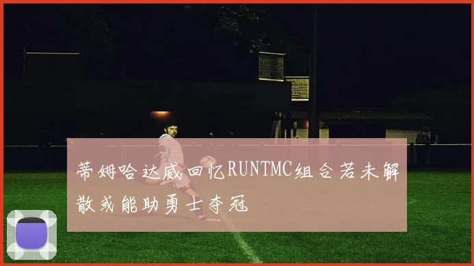 蒂姆哈达威回忆RUNTMC组合若未解散或能助勇士夺冠