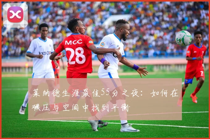 莱纳德生涯最佳55分之夜：如何在碾压与空间中找到平衡