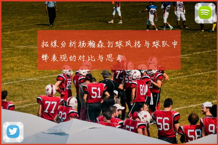 拓媒分析杨瀚森打球风格与球队中锋表现的对比与思考