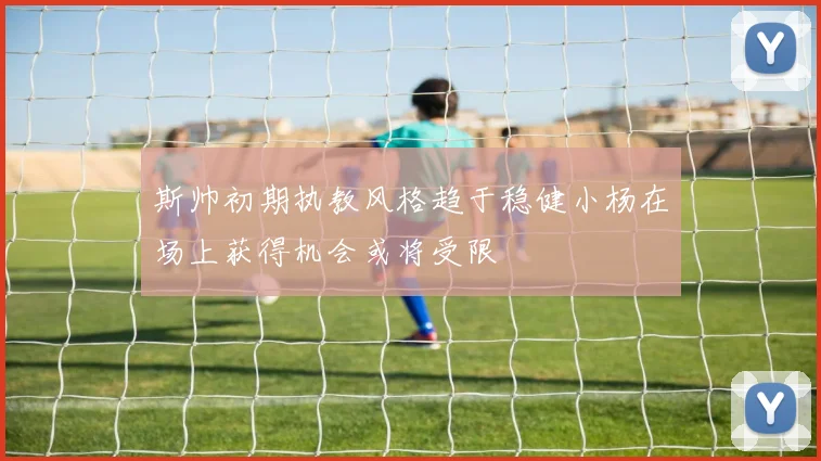 斯帅初期执教风格趋于稳健小杨在场上获得机会或将受限