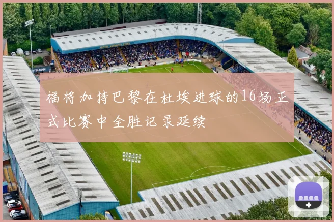 福将加持巴黎在杜埃进球的16场正式比赛中全胜记录延续