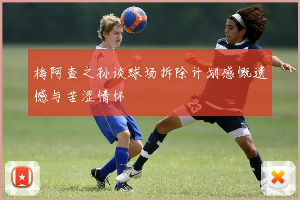 梅阿查之孙谈球场拆除计划感慨遗憾与苦涩情怀
