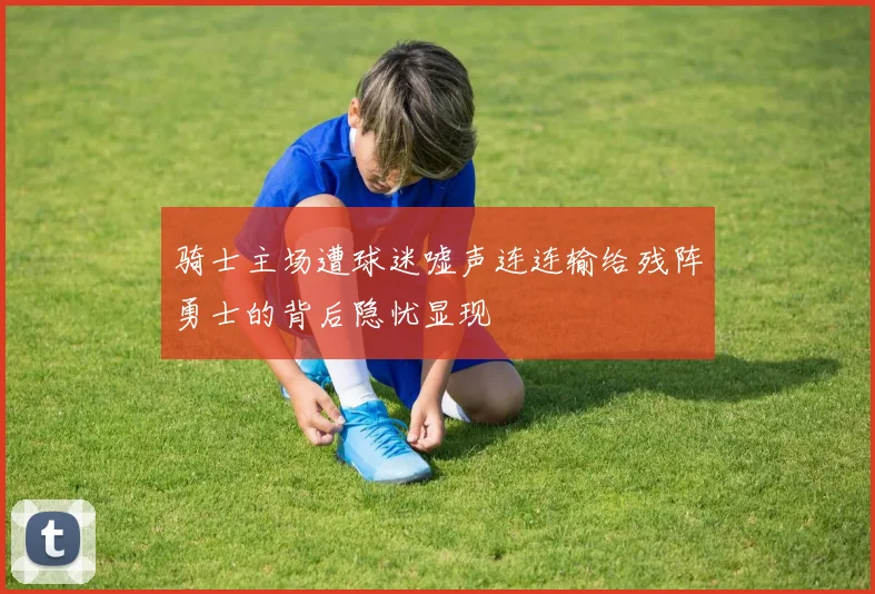 骑士主场遭球迷嘘声连连输给残阵勇士的背后隐忧显现