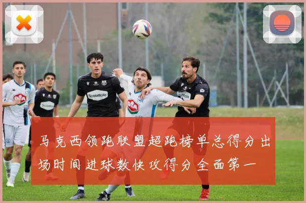 马克西领跑联盟超跑榜单总得分出场时间进球数快攻得分全面第一