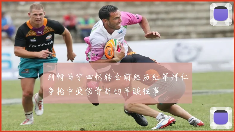 利特马宁回忆转会前经历红军拜仁争抢中受伤骨折的辛酸往事