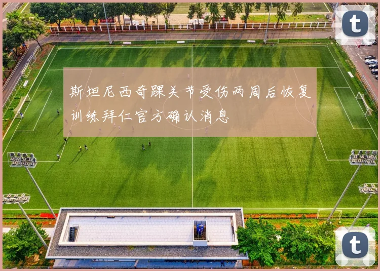 斯坦尼西奇踝关节受伤两周后恢复训练拜仁官方确认消息