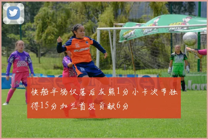 快船半场仅落后灰熊1分小卡次节独得15分加兰首发贡献6分