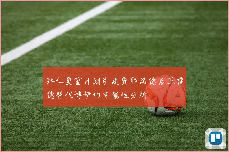 拜仁夏窗计划引进费耶诺德后卫雷德替代博伊的可能性分析