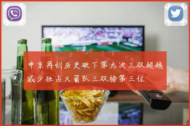 申京再创历史砍下第九次三双超越威少独占火箭队三双榜第三位