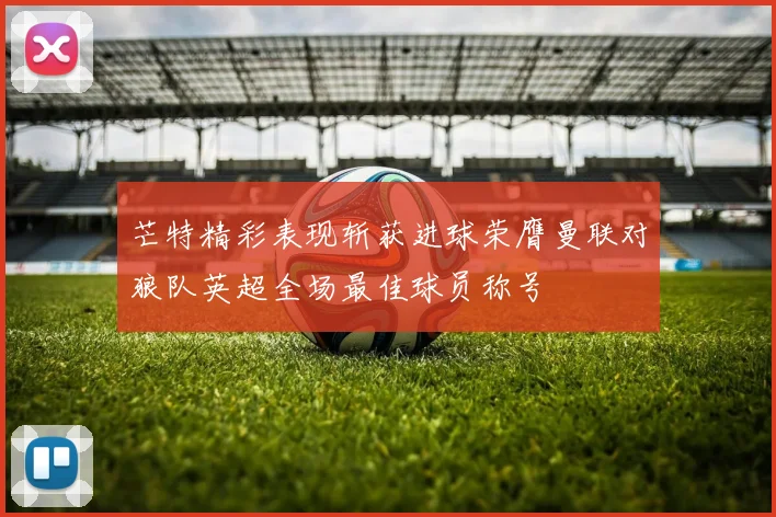芒特精彩表现斩获进球荣膺曼联对狼队英超全场最佳球员称号