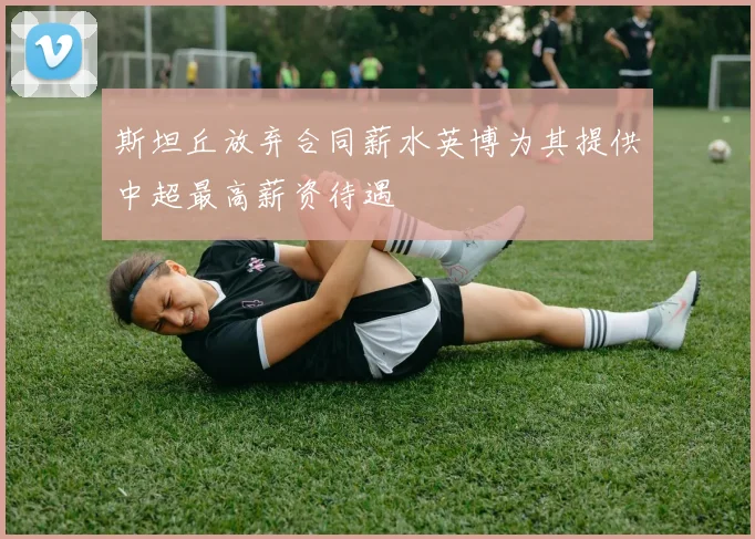 斯坦丘放弃合同薪水英博为其提供中超最高薪资待遇