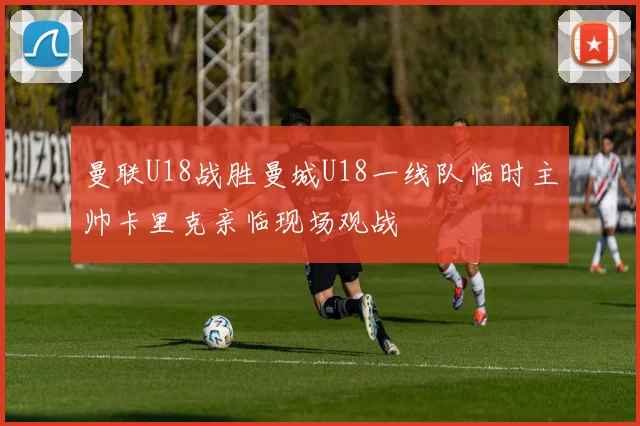 曼联U18战胜曼城U18一线队临时主帅卡里克亲临现场观战