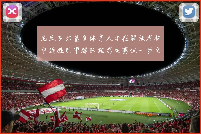 厄瓜多尔基多体育大学在解放者杯中连胜巴甲球队距离决赛仅一步之遥