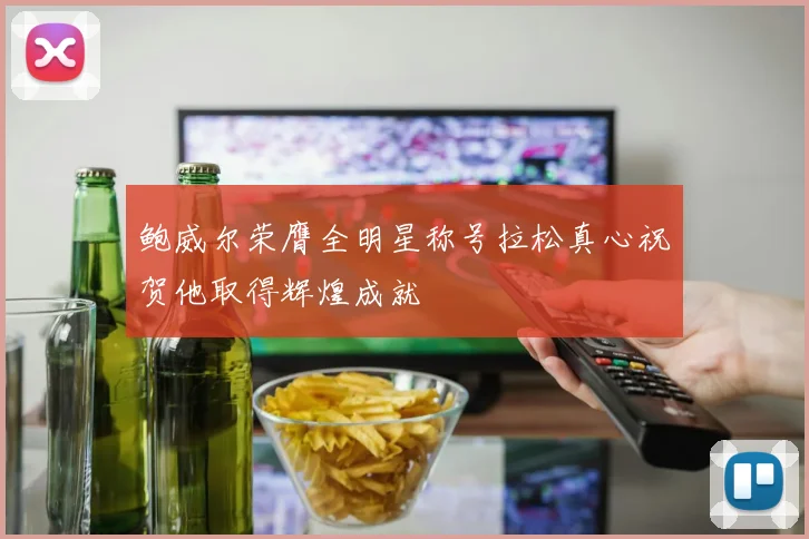 鲍威尔荣膺全明星称号拉松真心祝贺他取得辉煌成就